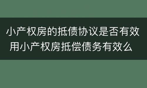 小产权房的抵债协议是否有效 用小产权房抵偿债务有效么