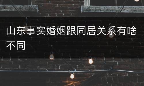 山东事实婚姻跟同居关系有啥不同