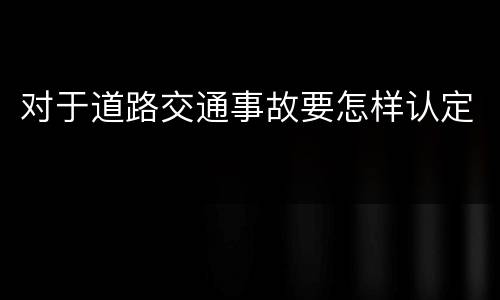 对于道路交通事故要怎样认定