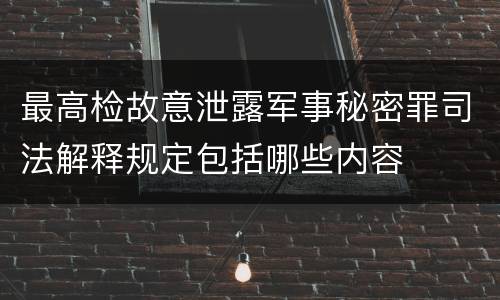 最高检故意泄露军事秘密罪司法解释规定包括哪些内容