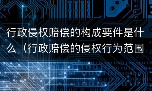 行政侵权赔偿的构成要件是什么（行政赔偿的侵权行为范围）