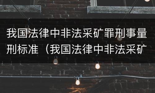 我国法律中非法采矿罪刑事量刑标准（我国法律中非法采矿罪刑事量刑标准是多少）