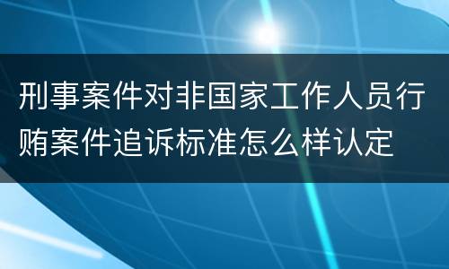 刑事案件对非国家工作人员行贿案件追诉标准怎么样认定