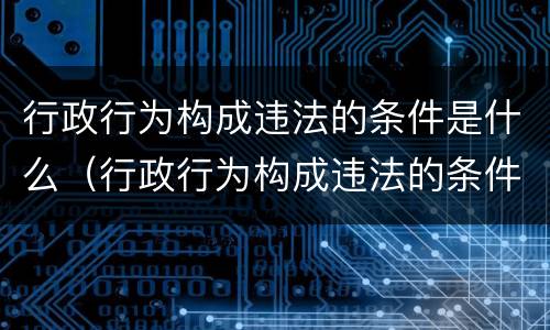 行政行为构成违法的条件是什么（行政行为构成违法的条件是什么意思）
