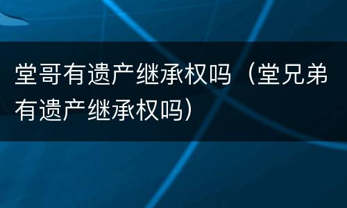 堂哥有遗产继承权吗（堂兄弟有遗产继承权吗）