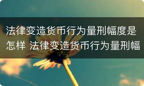 法律变造货币行为量刑幅度是怎样 法律变造货币行为量刑幅度是怎样定的