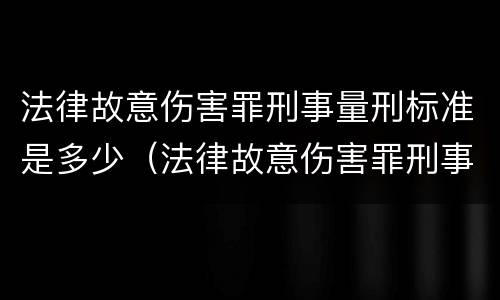 法律故意伤害罪刑事量刑标准是多少（法律故意伤害罪刑事量刑标准是多少条）