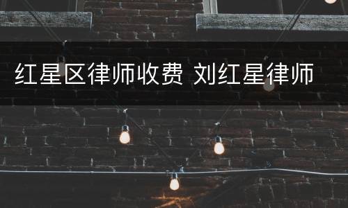 红星区律师收费 刘红星律师