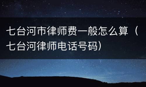 七台河市律师费一般怎么算（七台河律师电话号码）