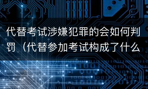 代替考试涉嫌犯罪的会如何判罚（代替参加考试构成了什么犯罪）