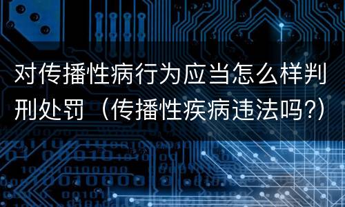 对传播性病行为应当怎么样判刑处罚（传播性疾病违法吗?）