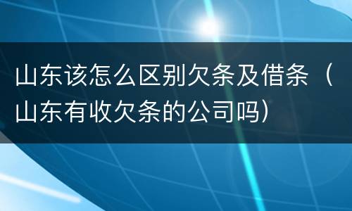 山东该怎么区别欠条及借条（山东有收欠条的公司吗）