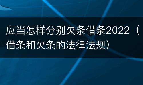 应当怎样分别欠条借条2022（借条和欠条的法律法规）