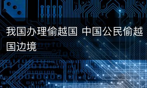 我国办理偷越国 中国公民偷越国边境