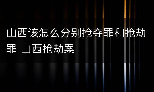 山西该怎么分别抢夺罪和抢劫罪 山西抢劫案
