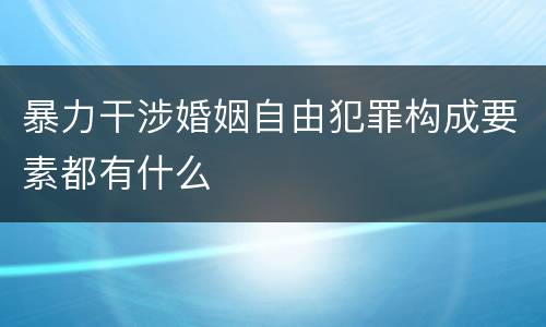 暴力干涉婚姻自由犯罪构成要素都有什么