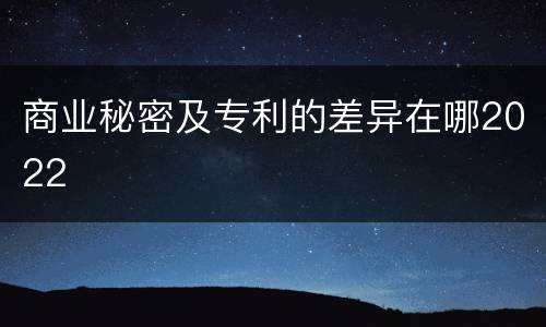 商业秘密及专利的差异在哪2022