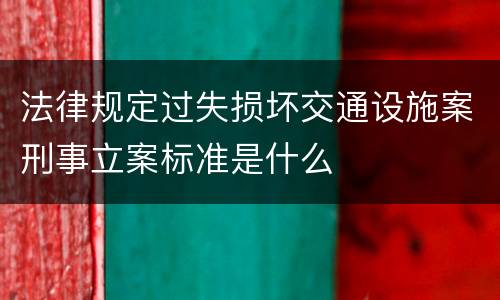 法律规定过失损坏交通设施案刑事立案标准是什么