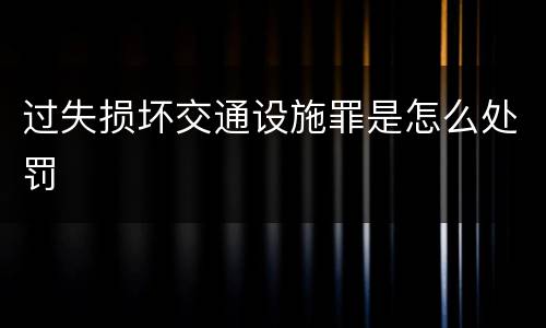 过失损坏交通设施罪是怎么处罚