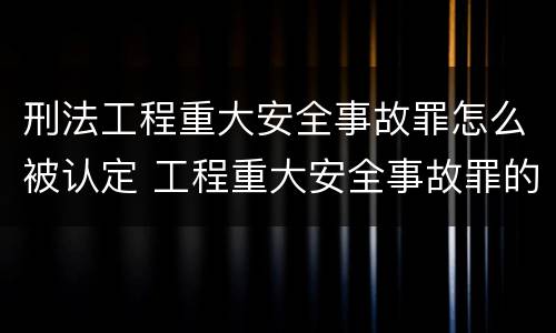 刑法工程重大安全事故罪怎么被认定 工程重大安全事故罪的最高量刑