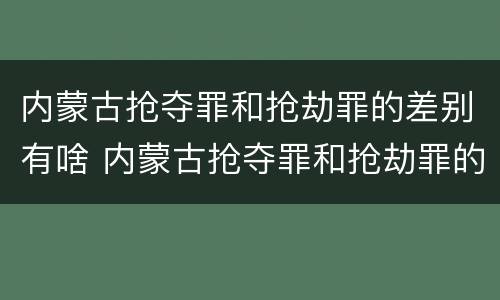 内蒙古抢夺罪和抢劫罪的差别有啥 内蒙古抢夺罪和抢劫罪的差别有啥不同
