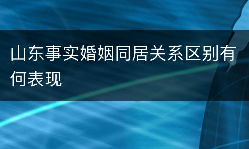 山东事实婚姻同居关系区别有何表现