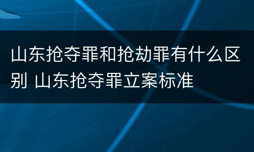 山东抢夺罪和抢劫罪有什么区别 山东抢夺罪立案标准