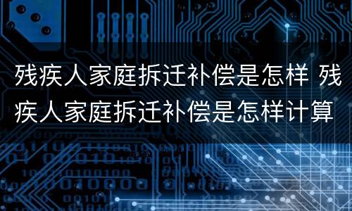 残疾人家庭拆迁补偿是怎样 残疾人家庭拆迁补偿是怎样计算的