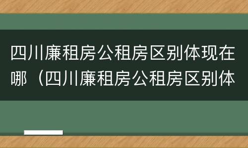 四川廉租房公租房区别体现在哪（四川廉租房公租房区别体现在哪些地方）