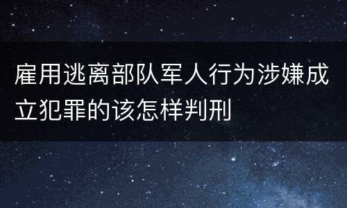 雇用逃离部队军人行为涉嫌成立犯罪的该怎样判刑
