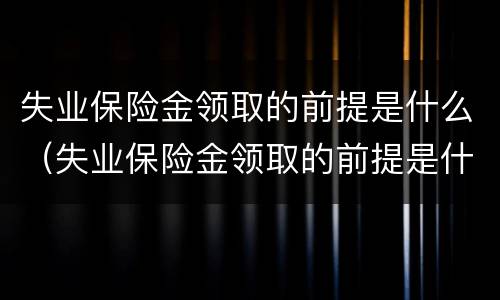 失业保险金领取的前提是什么（失业保险金领取的前提是什么意思）