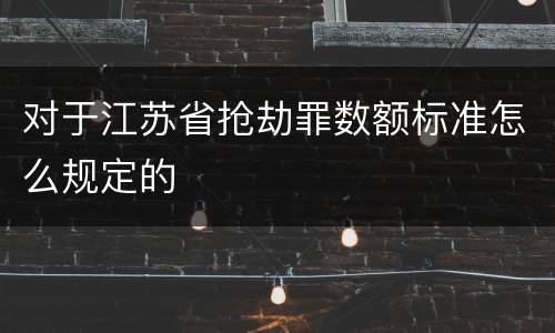 对于江苏省抢劫罪数额标准怎么规定的