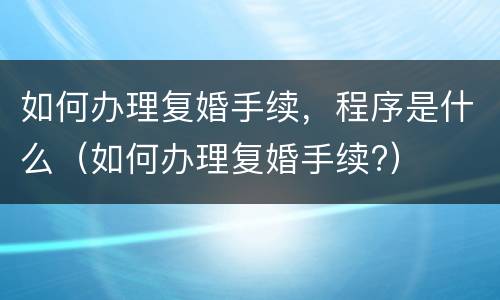 如何办理复婚手续，程序是什么（如何办理复婚手续?）