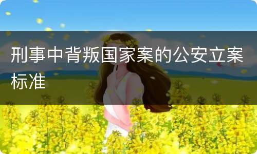 刑事中背叛国家案的公安立案标准
