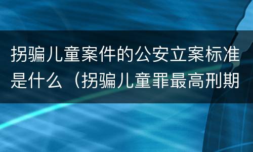 拐骗儿童案件的公安立案标准是什么（拐骗儿童罪最高刑期）