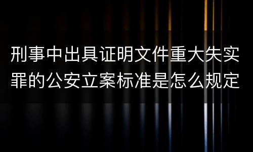 刑事中出具证明文件重大失实罪的公安立案标准是怎么规定