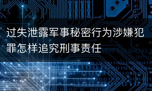 过失泄露军事秘密行为涉嫌犯罪怎样追究刑事责任