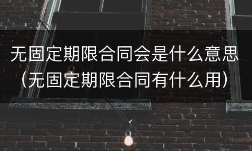 无固定期限合同会是什么意思（无固定期限合同有什么用）