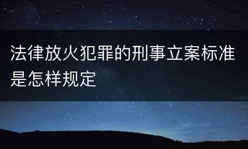 法律放火犯罪的刑事立案标准是怎样规定