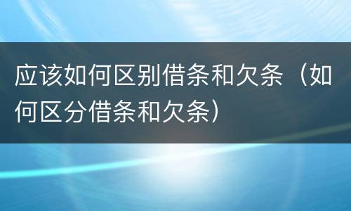 应该如何区别借条和欠条（如何区分借条和欠条）