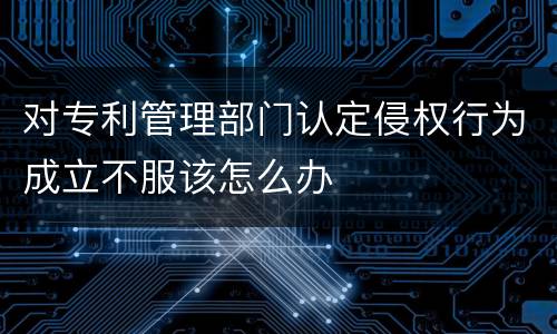 对专利管理部门认定侵权行为成立不服该怎么办