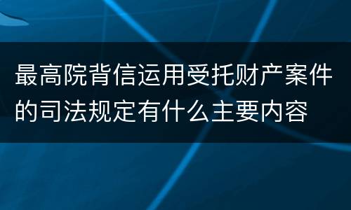 最高院背信运用受托财产案件的司法规定有什么主要内容