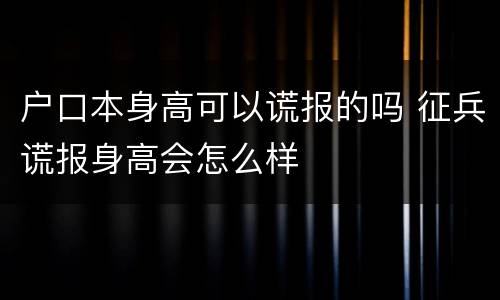 户口本身高可以谎报的吗 征兵谎报身高会怎么样