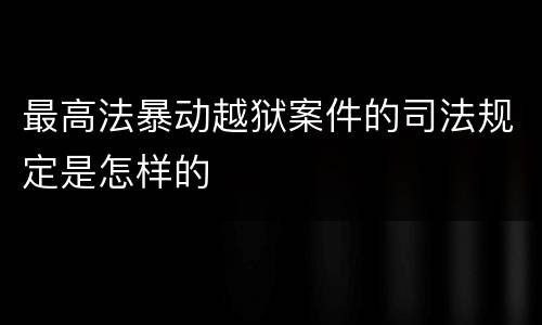 最高法暴动越狱案件的司法规定是怎样的