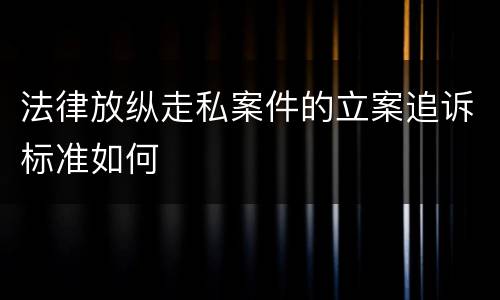 法律放纵走私案件的立案追诉标准如何