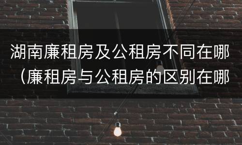 湖南廉租房及公租房不同在哪(廉租房与公租房的区别在哪)