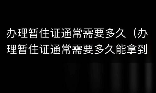 办理暂住证通常需要多久（办理暂住证通常需要多久能拿到）