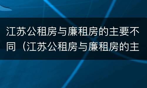 江苏公租房与廉租房的主要不同（江苏公租房与廉租房的主要不同点）