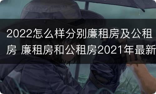 2022怎么样分别廉租房及公租房 廉租房和公租房2021年最新通知