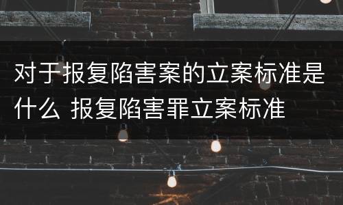 对于报复陷害案的立案标准是什么 报复陷害罪立案标准